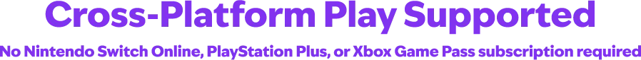 Cross-Platform Play Supported No Nintendo Switch Online, PlayStation Plus, or Xbox Game Pass subscription required