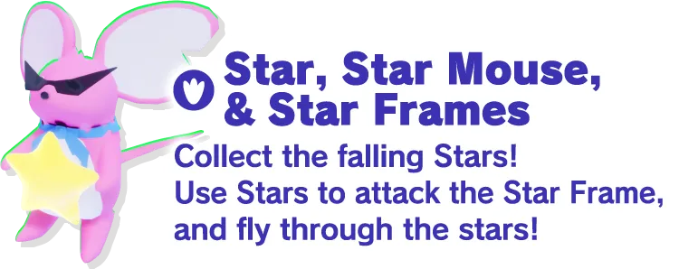 Star, Star Mouse,& Star Frames Collect the falling Stars! Use Stars to attack the Star Frame, and fly through the stars!