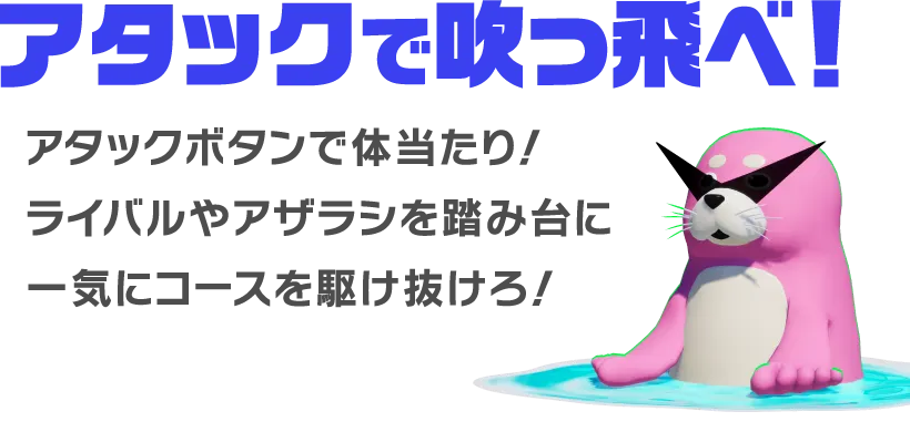 アタックで吹っ飛べ！ アタックボタンで体当たり！ライバルやアザラシを踏み台に一気にコースを駆け抜けろ！