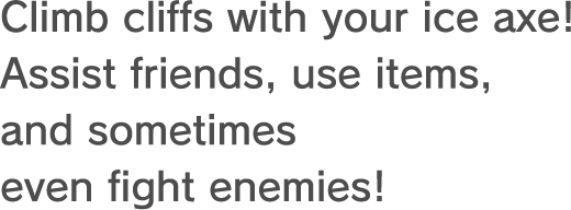 Climb cliffs with your ice axe! Assist friends, use items, and sometimes even fight enemies!